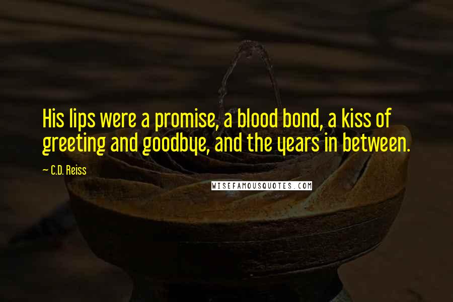 C.D. Reiss Quotes: His lips were a promise, a blood bond, a kiss of greeting and goodbye, and the years in between.