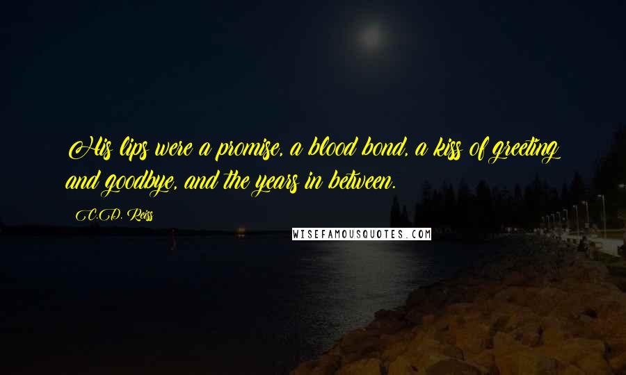 C.D. Reiss Quotes: His lips were a promise, a blood bond, a kiss of greeting and goodbye, and the years in between.