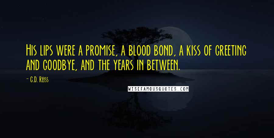 C.D. Reiss Quotes: His lips were a promise, a blood bond, a kiss of greeting and goodbye, and the years in between.