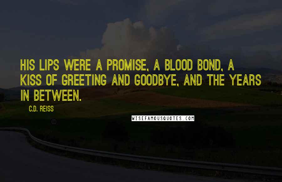 C.D. Reiss Quotes: His lips were a promise, a blood bond, a kiss of greeting and goodbye, and the years in between.