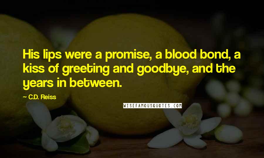 C.D. Reiss Quotes: His lips were a promise, a blood bond, a kiss of greeting and goodbye, and the years in between.