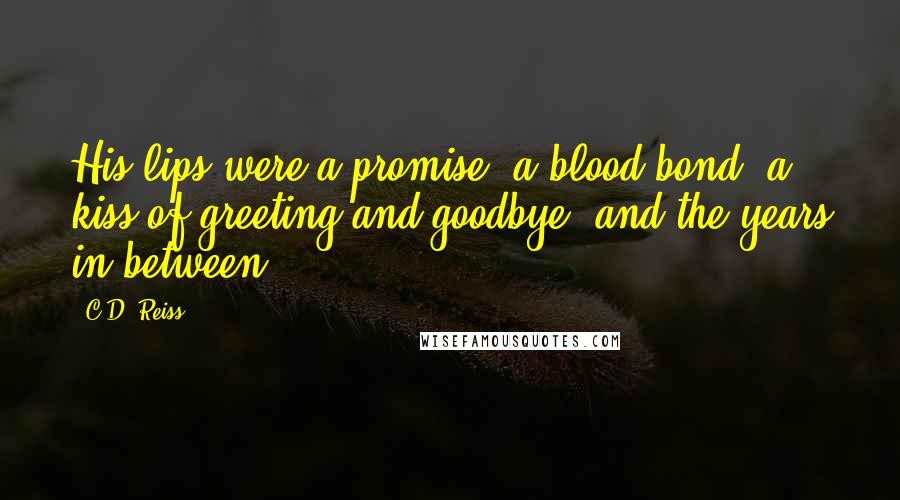 C.D. Reiss Quotes: His lips were a promise, a blood bond, a kiss of greeting and goodbye, and the years in between.