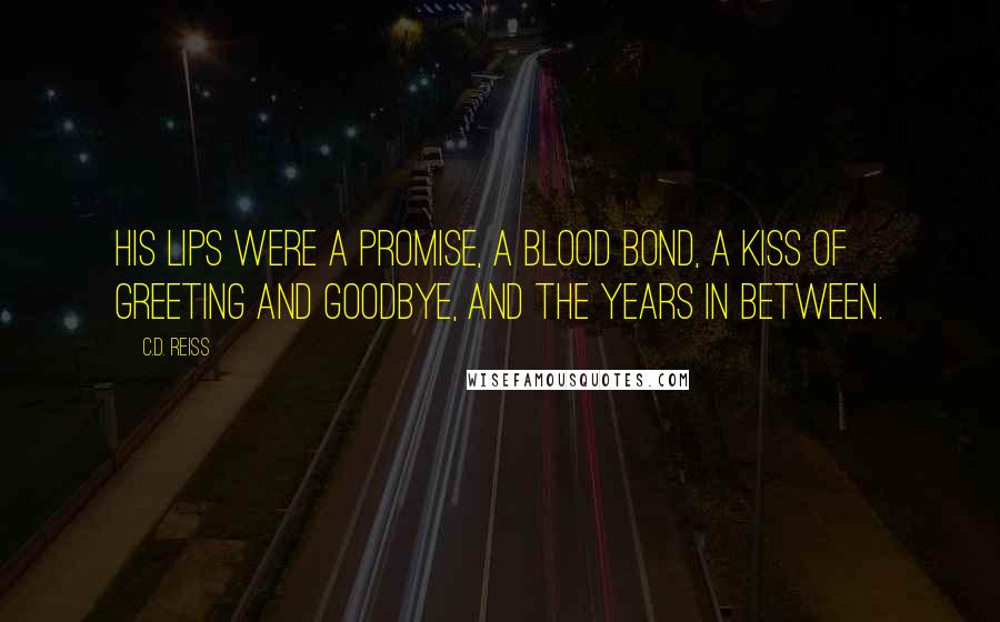 C.D. Reiss Quotes: His lips were a promise, a blood bond, a kiss of greeting and goodbye, and the years in between.