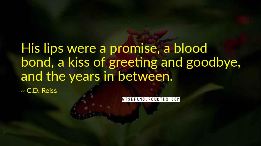 C.D. Reiss Quotes: His lips were a promise, a blood bond, a kiss of greeting and goodbye, and the years in between.