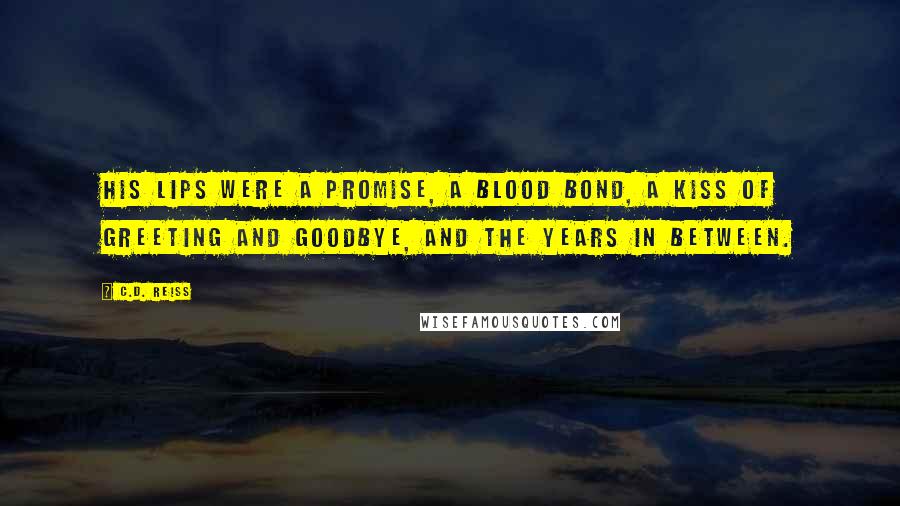 C.D. Reiss Quotes: His lips were a promise, a blood bond, a kiss of greeting and goodbye, and the years in between.