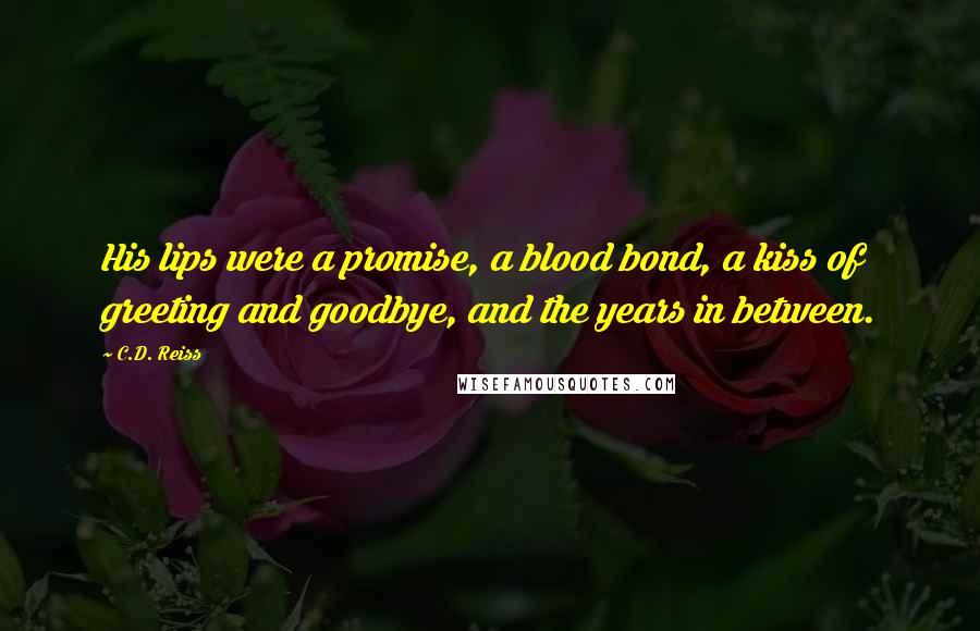 C.D. Reiss Quotes: His lips were a promise, a blood bond, a kiss of greeting and goodbye, and the years in between.