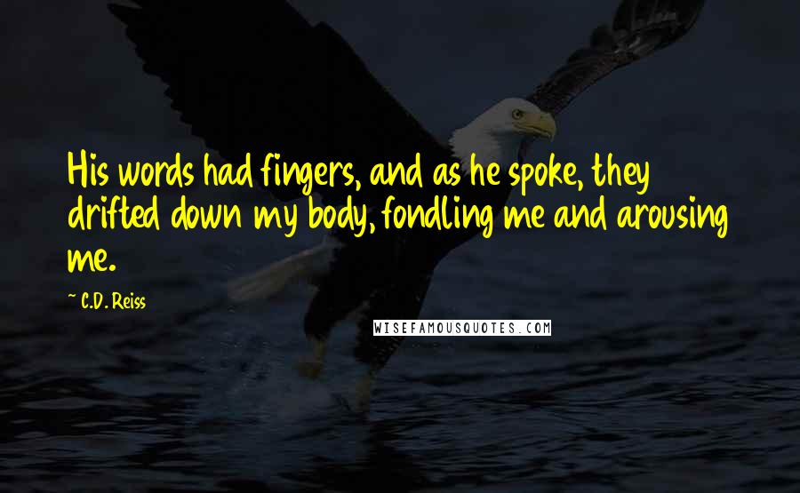 C.D. Reiss Quotes: His words had fingers, and as he spoke, they drifted down my body, fondling me and arousing me.