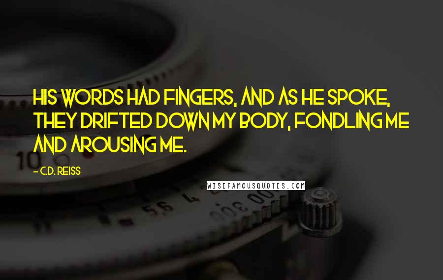 C.D. Reiss Quotes: His words had fingers, and as he spoke, they drifted down my body, fondling me and arousing me.
