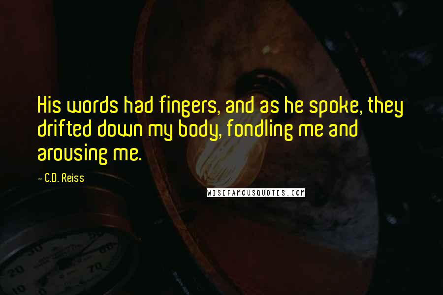 C.D. Reiss Quotes: His words had fingers, and as he spoke, they drifted down my body, fondling me and arousing me.