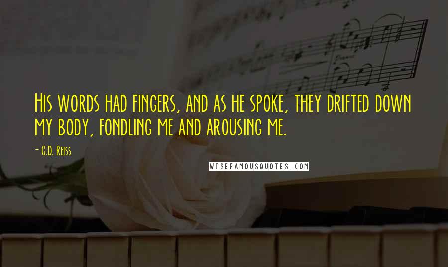 C.D. Reiss Quotes: His words had fingers, and as he spoke, they drifted down my body, fondling me and arousing me.