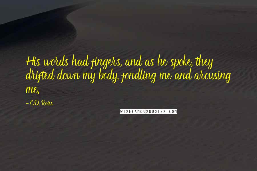 C.D. Reiss Quotes: His words had fingers, and as he spoke, they drifted down my body, fondling me and arousing me.