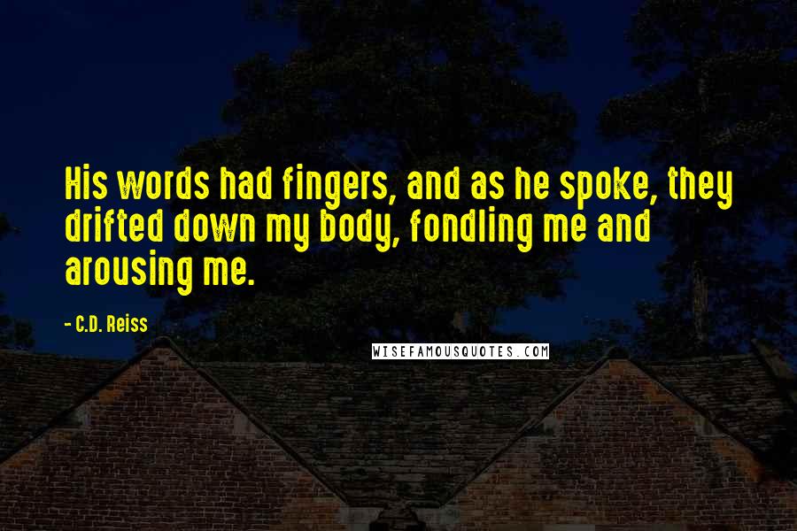 C.D. Reiss Quotes: His words had fingers, and as he spoke, they drifted down my body, fondling me and arousing me.