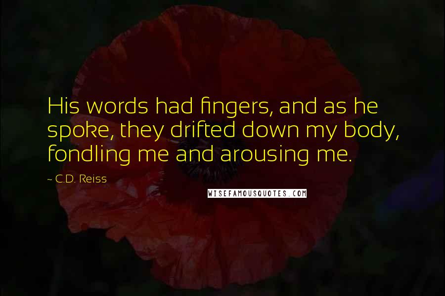 C.D. Reiss Quotes: His words had fingers, and as he spoke, they drifted down my body, fondling me and arousing me.