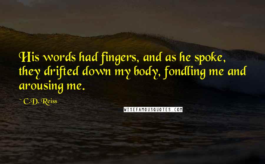 C.D. Reiss Quotes: His words had fingers, and as he spoke, they drifted down my body, fondling me and arousing me.