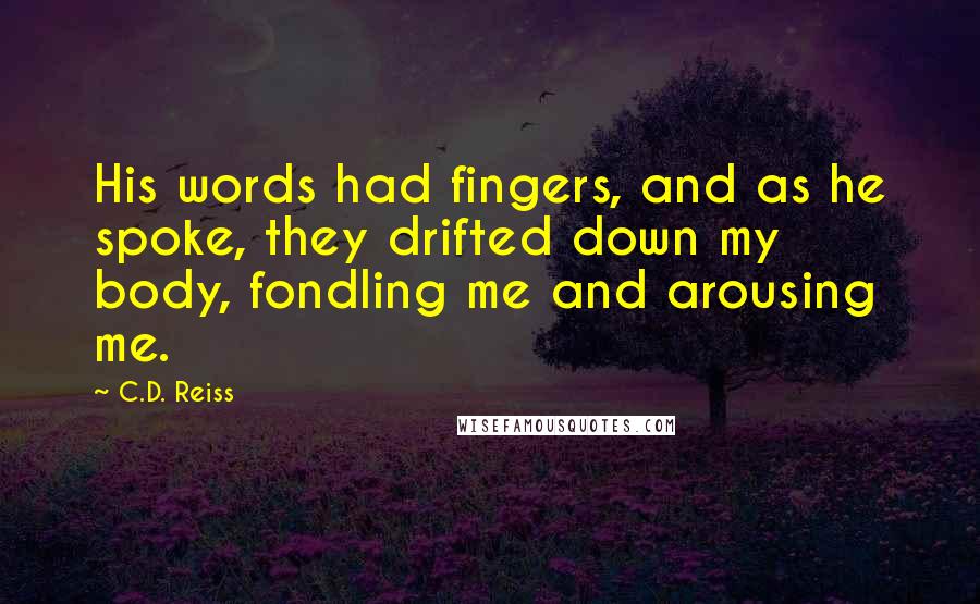 C.D. Reiss Quotes: His words had fingers, and as he spoke, they drifted down my body, fondling me and arousing me.