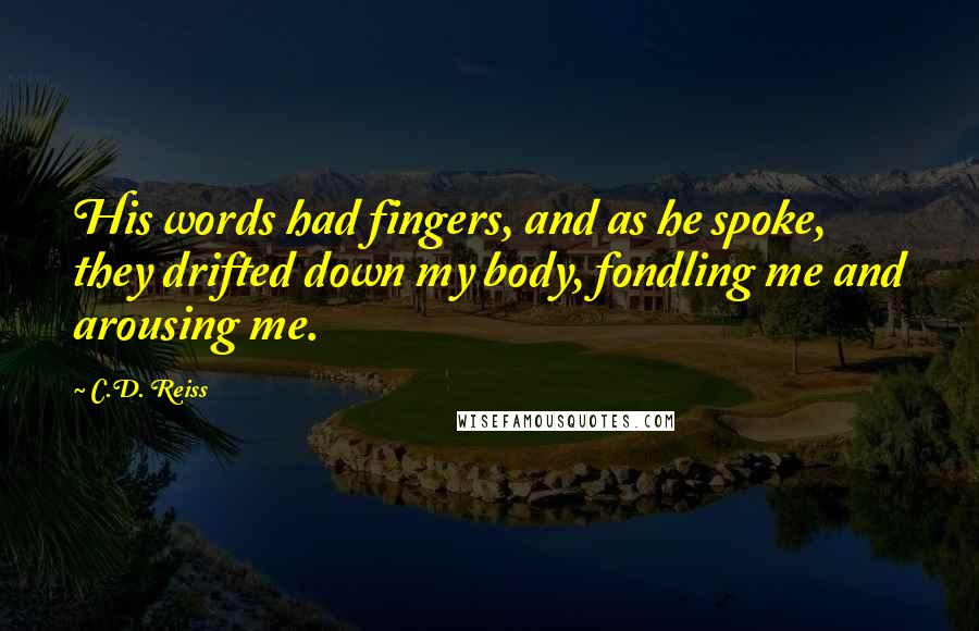 C.D. Reiss Quotes: His words had fingers, and as he spoke, they drifted down my body, fondling me and arousing me.