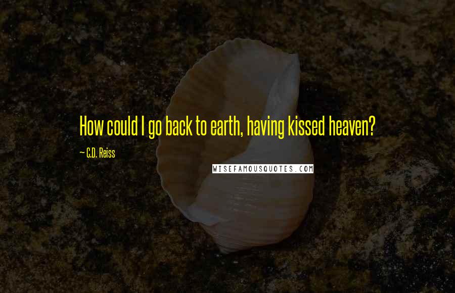 C.D. Reiss Quotes: How could I go back to earth, having kissed heaven?