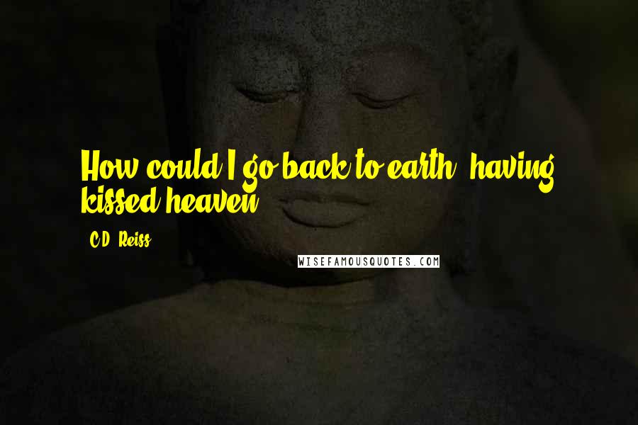 C.D. Reiss Quotes: How could I go back to earth, having kissed heaven?