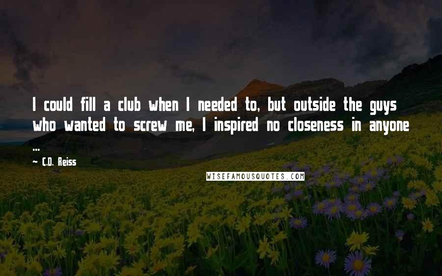 C.D. Reiss Quotes: I could fill a club when I needed to, but outside the guys who wanted to screw me, I inspired no closeness in anyone ...