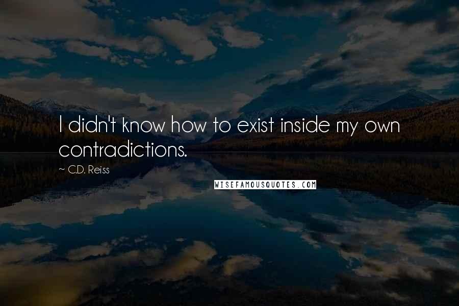 C.D. Reiss Quotes: I didn't know how to exist inside my own contradictions.