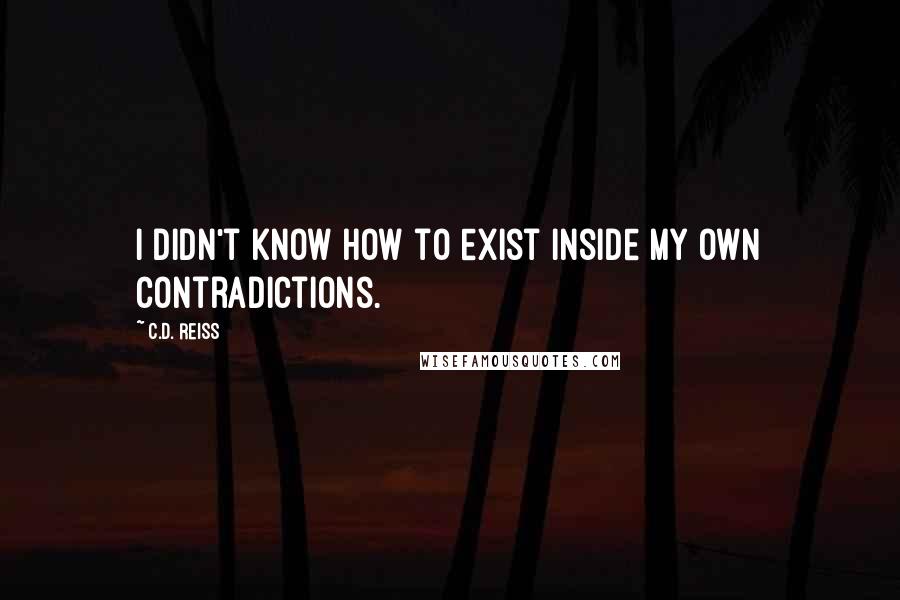 C.D. Reiss Quotes: I didn't know how to exist inside my own contradictions.