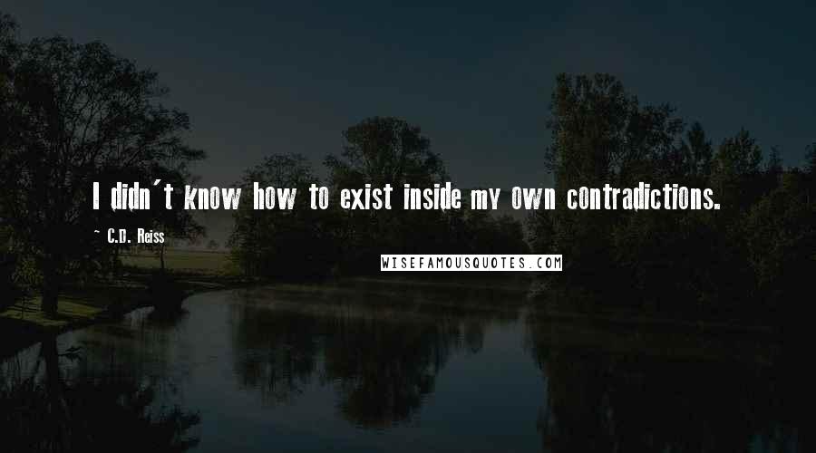 C.D. Reiss Quotes: I didn't know how to exist inside my own contradictions.