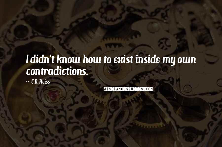 C.D. Reiss Quotes: I didn't know how to exist inside my own contradictions.