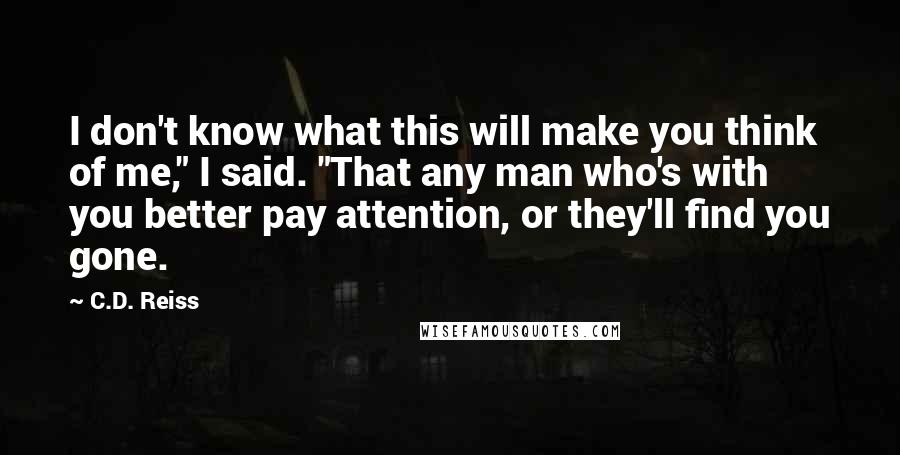 C.D. Reiss Quotes: I don't know what this will make you think of me," I said. "That any man who's with you better pay attention, or they'll find you gone.