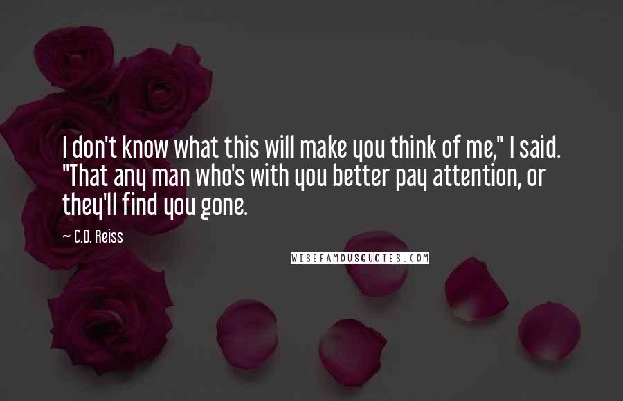 C.D. Reiss Quotes: I don't know what this will make you think of me," I said. "That any man who's with you better pay attention, or they'll find you gone.