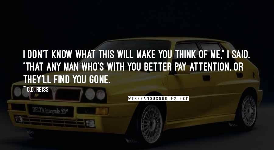 C.D. Reiss Quotes: I don't know what this will make you think of me," I said. "That any man who's with you better pay attention, or they'll find you gone.