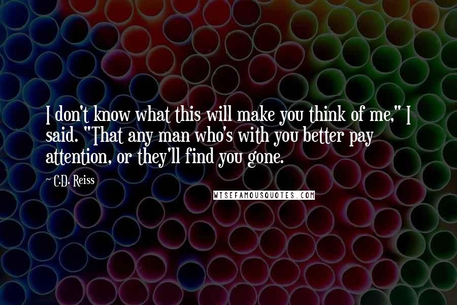 C.D. Reiss Quotes: I don't know what this will make you think of me," I said. "That any man who's with you better pay attention, or they'll find you gone.