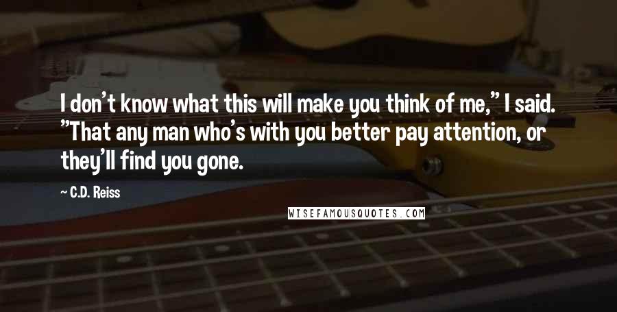 C.D. Reiss Quotes: I don't know what this will make you think of me," I said. "That any man who's with you better pay attention, or they'll find you gone.