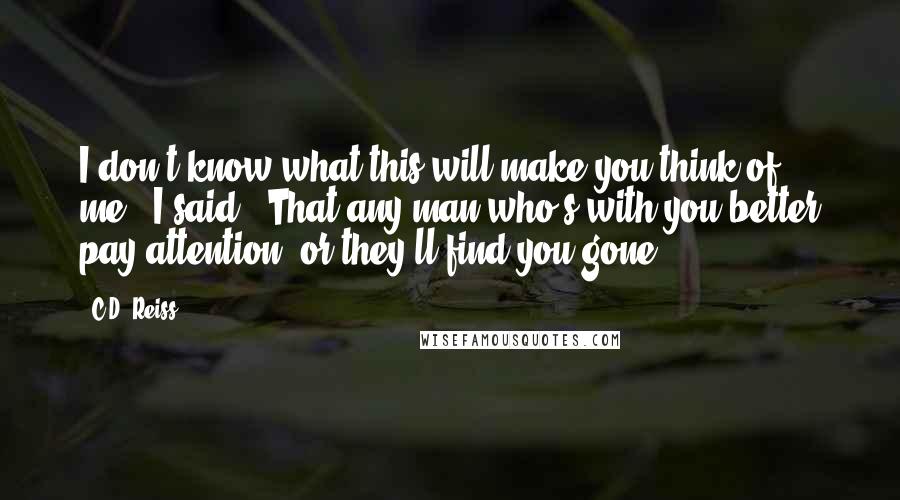 C.D. Reiss Quotes: I don't know what this will make you think of me," I said. "That any man who's with you better pay attention, or they'll find you gone.