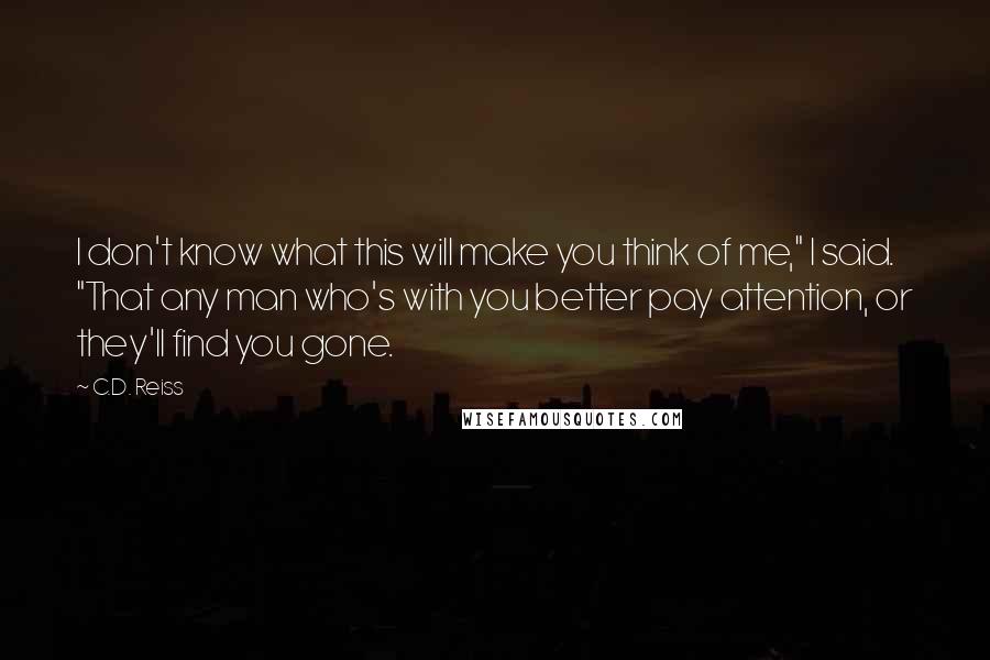 C.D. Reiss Quotes: I don't know what this will make you think of me," I said. "That any man who's with you better pay attention, or they'll find you gone.