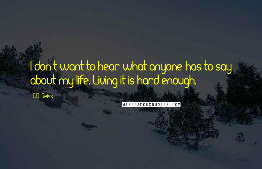 C.D. Reiss Quotes: I don't want to hear what anyone has to say about my life. Living it is hard enough.