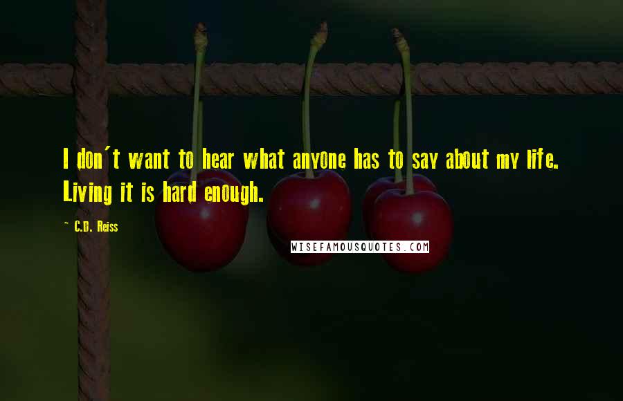 C.D. Reiss Quotes: I don't want to hear what anyone has to say about my life. Living it is hard enough.