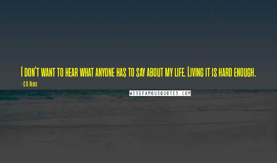 C.D. Reiss Quotes: I don't want to hear what anyone has to say about my life. Living it is hard enough.