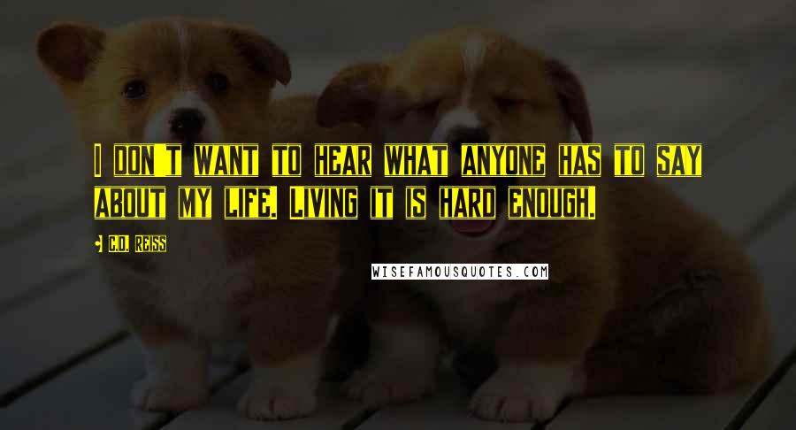 C.D. Reiss Quotes: I don't want to hear what anyone has to say about my life. Living it is hard enough.