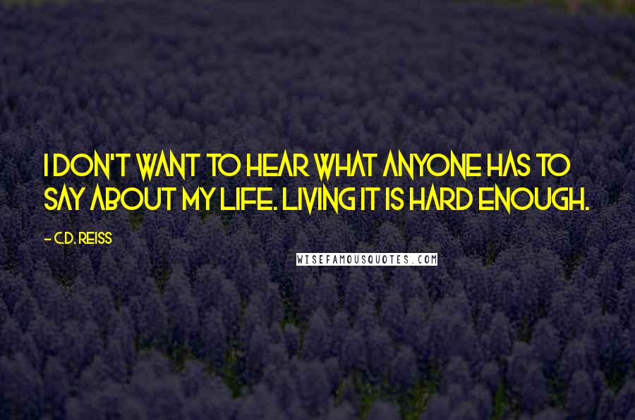 C.D. Reiss Quotes: I don't want to hear what anyone has to say about my life. Living it is hard enough.