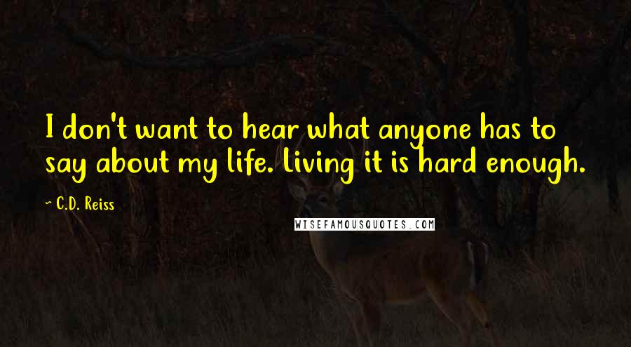 C.D. Reiss Quotes: I don't want to hear what anyone has to say about my life. Living it is hard enough.