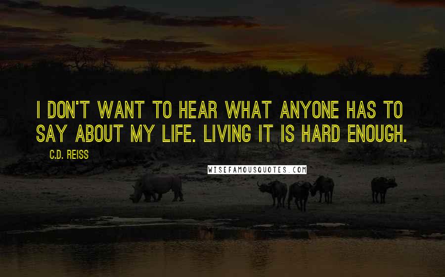 C.D. Reiss Quotes: I don't want to hear what anyone has to say about my life. Living it is hard enough.