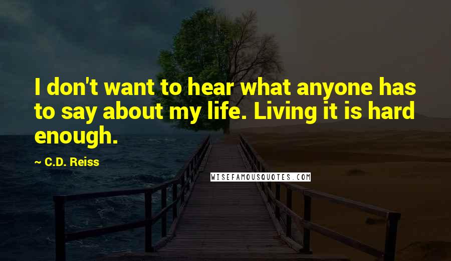 C.D. Reiss Quotes: I don't want to hear what anyone has to say about my life. Living it is hard enough.