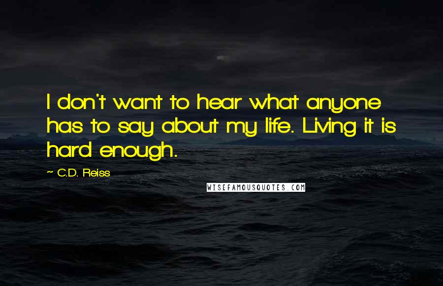C.D. Reiss Quotes: I don't want to hear what anyone has to say about my life. Living it is hard enough.