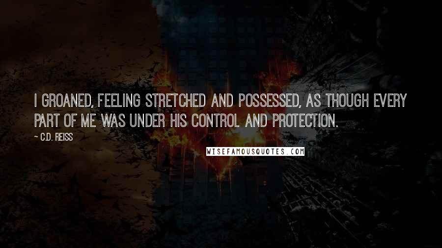 C.D. Reiss Quotes: I groaned, feeling stretched and possessed, as though every part of me was under his control and protection.