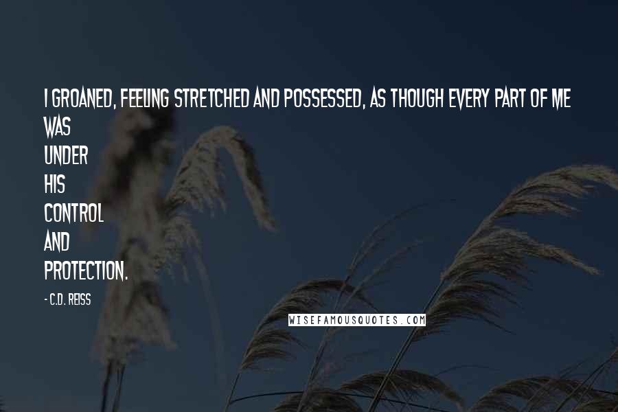 C.D. Reiss Quotes: I groaned, feeling stretched and possessed, as though every part of me was under his control and protection.