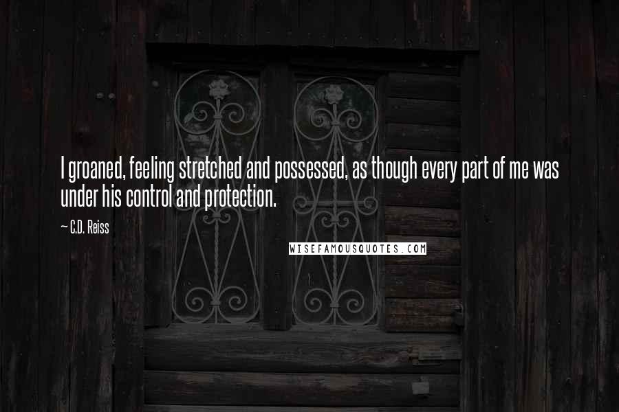 C.D. Reiss Quotes: I groaned, feeling stretched and possessed, as though every part of me was under his control and protection.