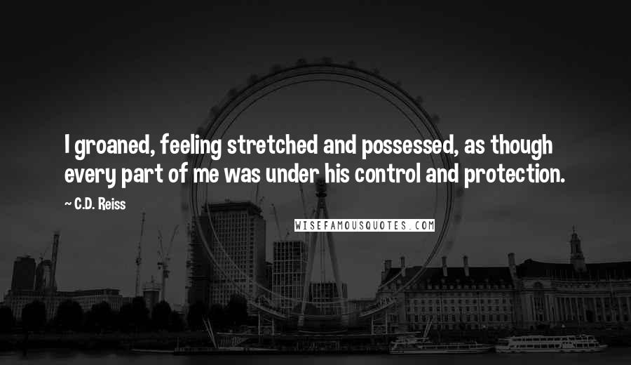 C.D. Reiss Quotes: I groaned, feeling stretched and possessed, as though every part of me was under his control and protection.