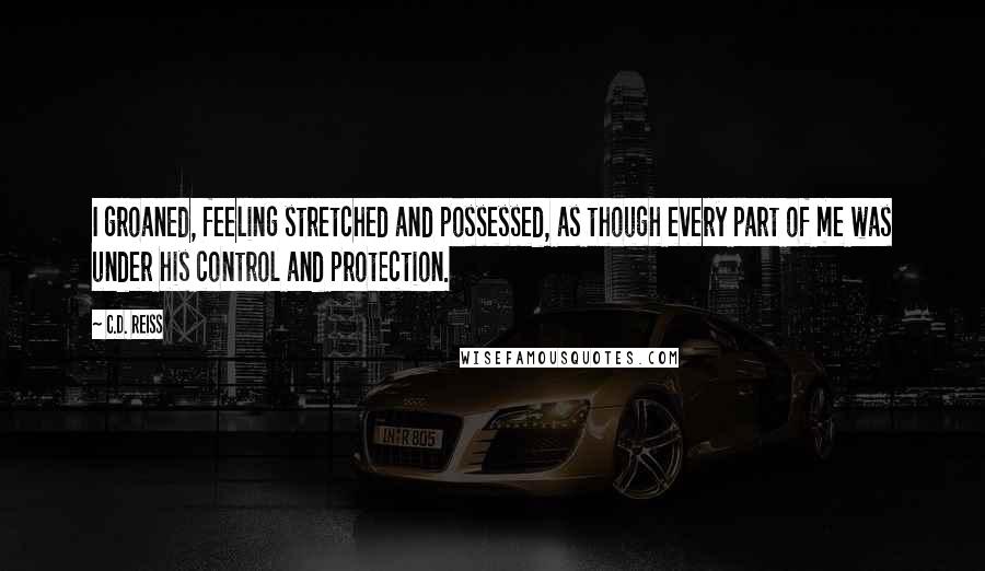 C.D. Reiss Quotes: I groaned, feeling stretched and possessed, as though every part of me was under his control and protection.