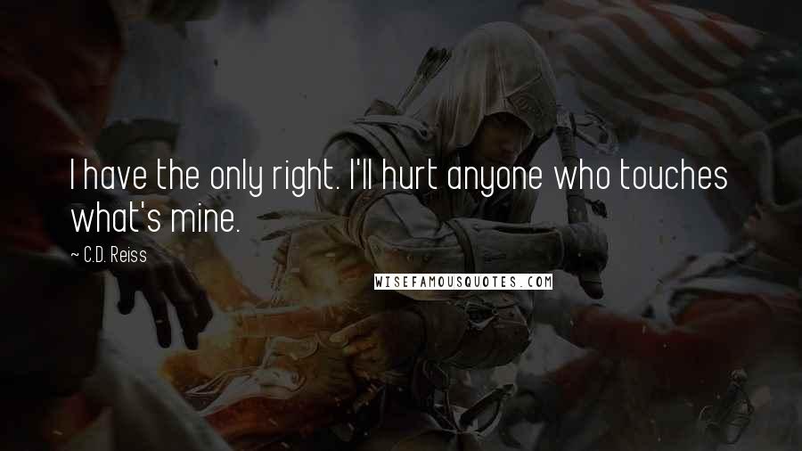 C.D. Reiss Quotes: I have the only right. I'll hurt anyone who touches what's mine.