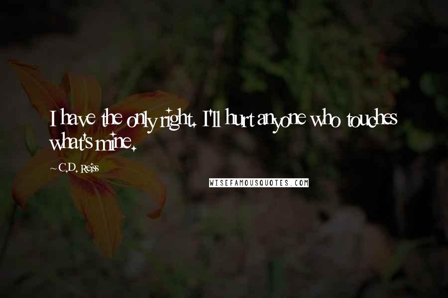 C.D. Reiss Quotes: I have the only right. I'll hurt anyone who touches what's mine.